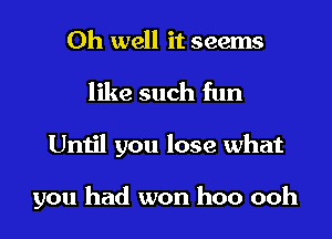 Oh well it seems
like such fun
Until you lose what

you had won hoo ooh