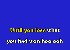 Until you lose what

you had won hoo ooh