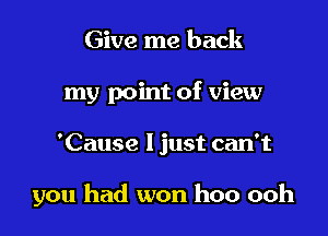 Give me back
my point of view

'Cause I just can't

you had won hoo ooh