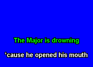 The Major is drowning

Tause he opened his mouth