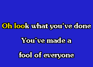 Oh look what you've done

You've made a

fool of everyone