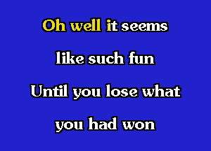 Oh well it seems

like such fun

Until you lose what

you had won