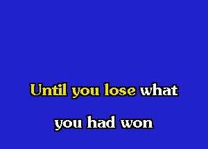 Until you lose what

you had won