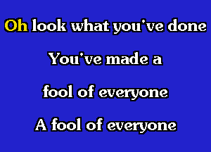 Oh look what you've done

You've made a
fool of everyone

A fool of everyone