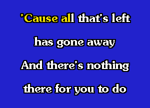 'Cause all that's left
has gone away

And there's nothing

there for you to do I