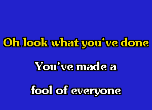 Oh look what you've done

You've made a

fool of everyone