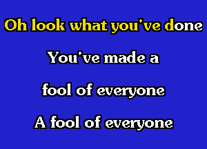 Oh look what you've done

You've made a
fool of everyone

A fool of everyone