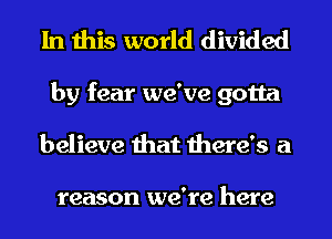 In this world divided
by fear we've gotta
believe that there's a

reason we're here