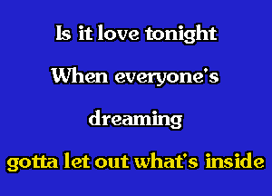 Is it love tonight
When everyone's
dreaming

gotta let out what's inside