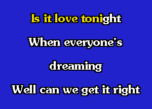 Is it love tonight
When everyone's

dreaming

Well can we get it right