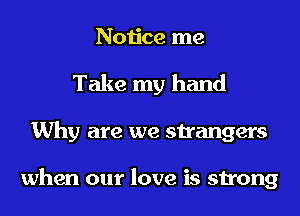 Notice me
Take my hand
Why are we strangers

when our love is strong