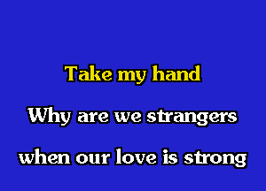 Take my hand
Why are we strangers

when our love is strong