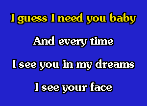 I guess I need you baby
And every time
I see you in my dreams

I see your face