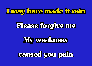 I may have made it rain
Please forgive me
My weakness

caused you pain