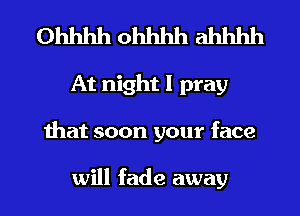 Ohhhh ohhhh ahhhh
At night I pray
that soon your face

will fade away