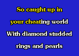 So caught up in
your cheating world

With diamond studded

rings and pearls