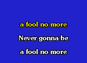 a fool no more

Never gonna be

a fool no more