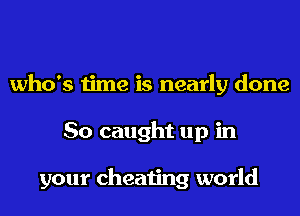 who's time is nearly done
So caught up in

your cheating world