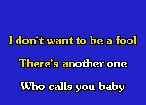 I don't want to be a fool

There's another one

1Who calls you baby