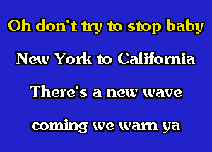 Oh don't try to stop baby
New York to California
There's a new wave

coming we warn ya
