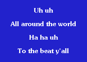 Uh uh
All around the world
Ha ha uh

To the beat y'all