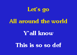 Let's go

All around the world
Y'all know

This is so so def