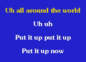 Uh all around the world
Uh uh

Put it up put it up

Put it up now