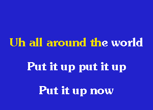 Uh all around die world

Put it up put it up

Put it up now