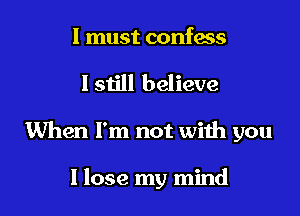 I must confess

I still believe

When I'm not with you

I lose my mind