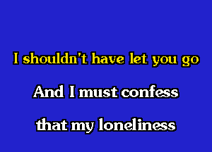 I shouldn't have let you go
And I must confess

that my loneliness