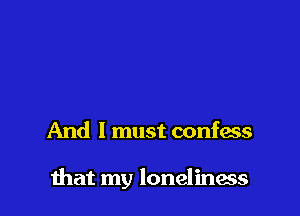 And I must confess

that my loneliness