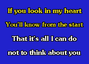 If you look in my heart

You'll know from the start

That it's all I can do

not to think about you