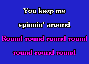 You keep me

spinnin' around