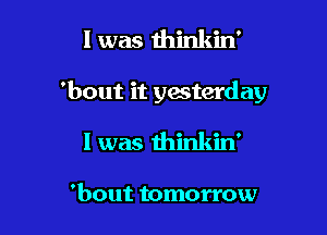 l was Hainldn'

'bout it yesterday

I was thinkin'

'bout tomorrow