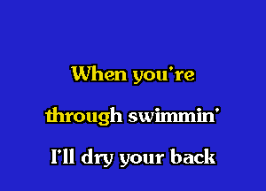 When you're

through swimmin'

1' dry your back