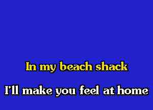 In my beach shack

I'll make you feel at home