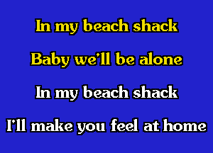 In my beach shack
Baby we'll be alone
In my beach shack

I'll make you feel at home