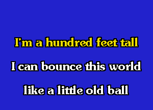 I'm a hundred feet tall
I can bounce this world

like a little old ball