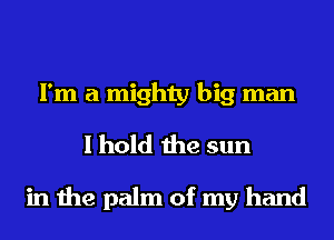 I'm a mighty big man
I hold the sun

in the palm of my hand