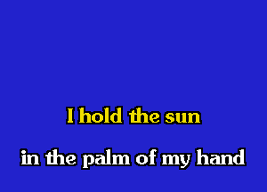 I hold the sun

in the palm of my hand