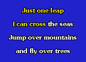 Just one leap
I can cross the seas
Jump over mountains

and fly over trees