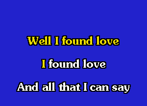 Well I found love

I found love

And all that I can say