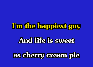 I'm the happiwt guy

And life is sweet

as cherry cream pie