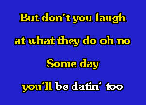 But don't you laugh
at what they do oh no
Some day

you'll be datin' too