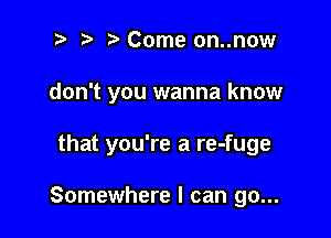 ? '5' Come on..now

don't you wanna know

that you're a re-fuge

Somewhere I can go...