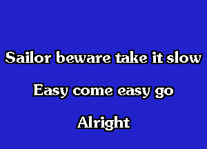 Sailor beware take it slow

Easy cor

Easy come easy go