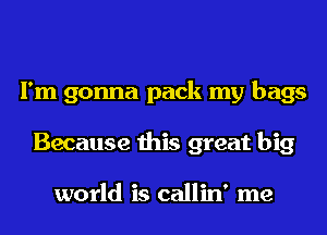 I'm gonna pack my bags
Because this great big

world is callin' me