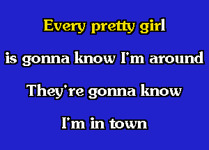 Every pretty girl

is gonna know I'm around
They're gonna know

I'm in town