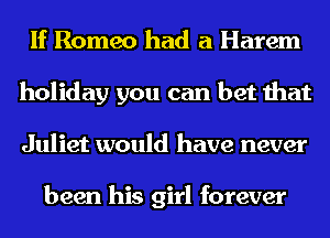 If Romeo had a Harem
holiday you can bet that
Juliet would have never

been his girl forever