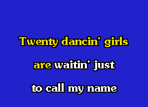 Twenty dancid girls

are waitin' just

to call my name